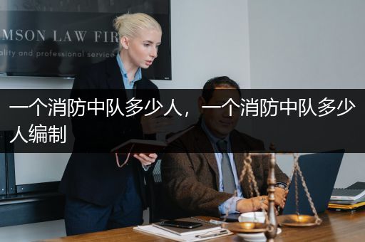 一个消防中队多少人，一个消防中队多少人编制